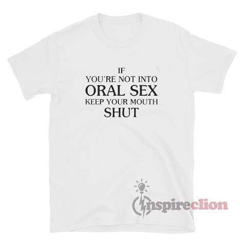 If Youre Not Into Oral Sex Keep Your Mouth Shut T Shirt Inspireclion