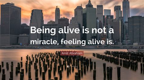 Amit Abraham Quote Being Alive Is Not A Miracle Feeling Alive Is