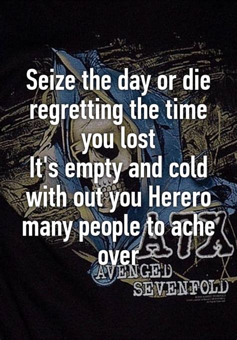 Seize The Day Or Die Regretting The Time You Lost It S Empty And Cold With Out You Herero Many