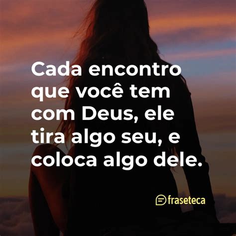 Cada encontro que você tem com Deus ele tira algo seu e coloca algo