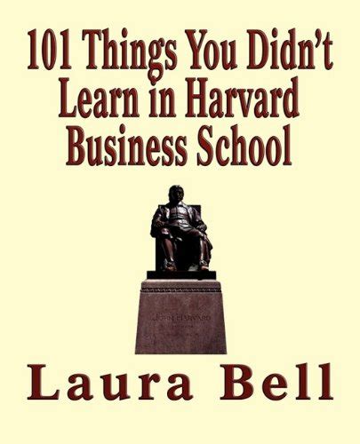 The 101 Things You Didnt Learn In Harvard Business School Bell Laura
