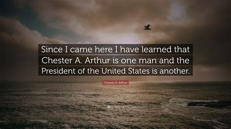 I trust the time is nigh when, with the universal assent of civilized people, all international differences shall be determined. Chester A. Arthur Quote: "Since I came here I have learned ...