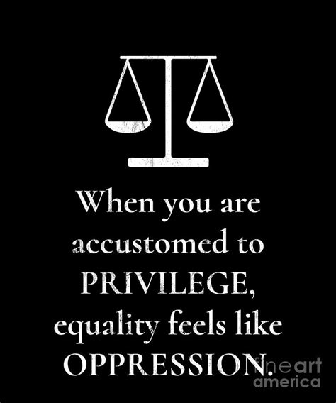 When you're accustomed to privilege, equality feels like oppression. no one has been able to pinpoint the author, but the idea is an important one: When Accustomed To Privilege E Feels Like Oppression ...