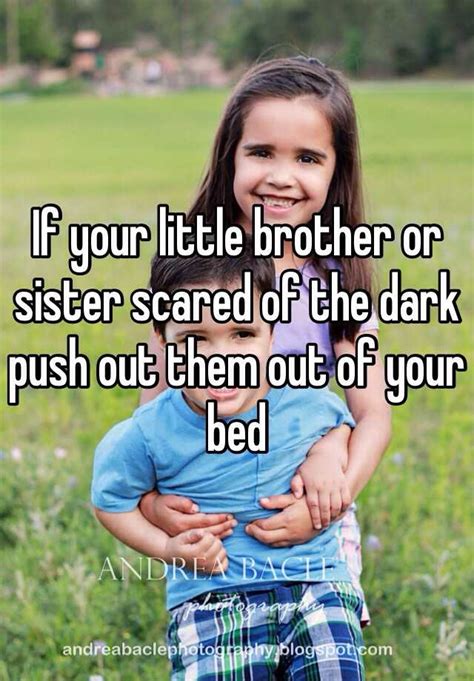 if your little brother or sister scared of the dark push out them out of your bed
