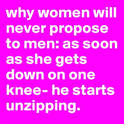 why women will never propose to men as soon as she gets down on one knee he starts unzipping