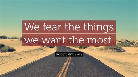 Robert Anthony Quote We Fear The Things We Want The Most