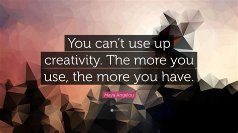 Maya Angelou Quote You Cant Use Up Creativity The More You Use The