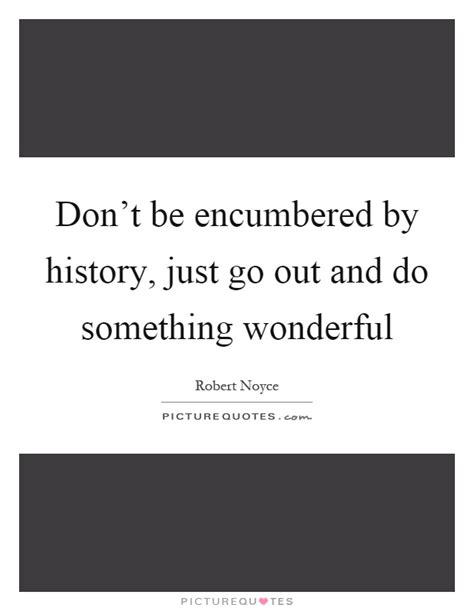 Dont Be Encumbered By History Just Go Out And Do Something