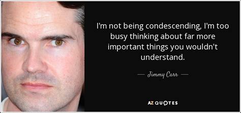 Mau la n a w. Jimmy Carr quote: I'm not being condescending, I'm too busy thinking about far...