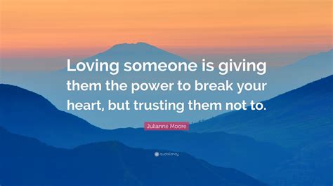 Julianne Moore Quote “loving Someone Is Giving Them The Power To Break
