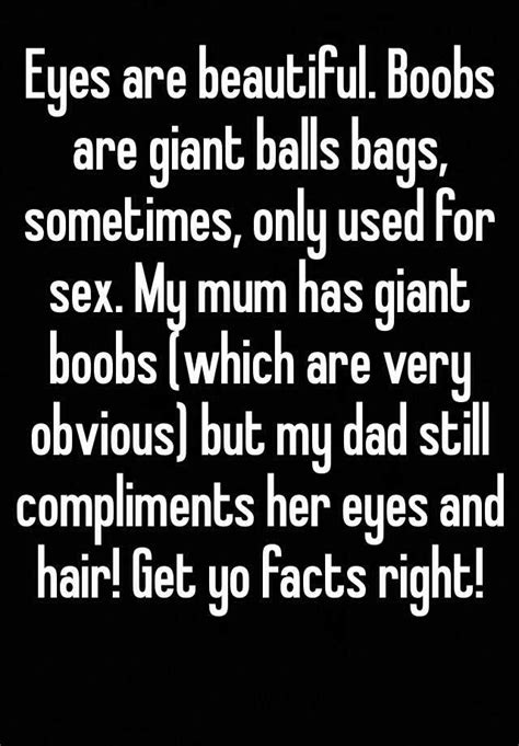 Eyes Are Beautiful Boobs Are Giant Balls Bags Sometimes Only Used For Sex My Mum Has Giant