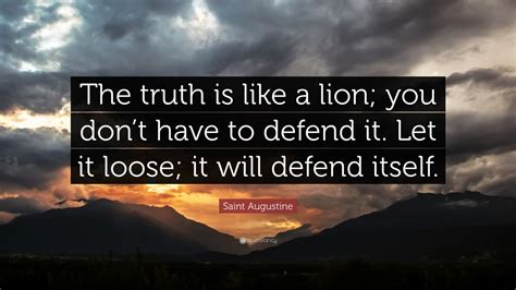 Truth is inseperable from the illusory belief that from the figures of the unreal one day, in spite of all, real deliverance will come. Saint Augustine Quote: "The truth is like a lion; you don't have to defend it. Let it loose; it ...