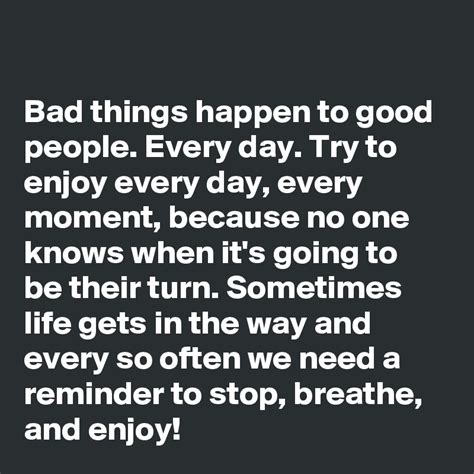 Bad Things Happen To Good People Every Day Try To Enjoy Every Day Every Moment Because No