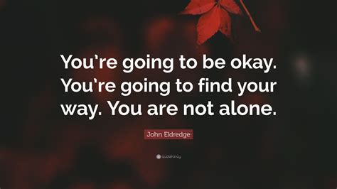 John Eldredge Quote Youre Going To Be Okay Youre Going To Find