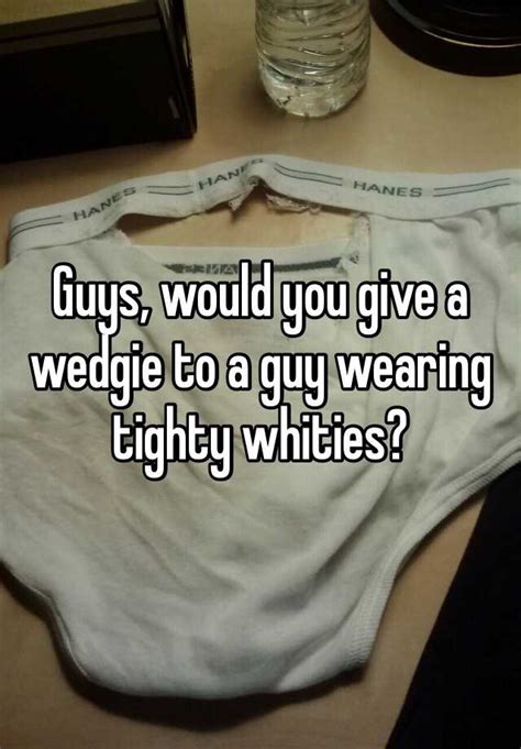 Guys Would You Give A Wedgie To A Guy Wearing Tighty Whities