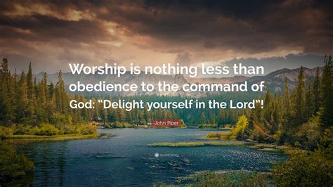 John Piper Quote Worship Is Nothing Less Than Obedience To The