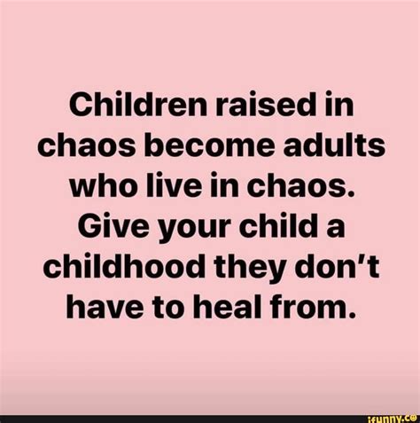 Children Raised In Chaos Become Adults Who Live In Chaos Give Your