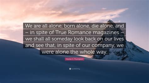 Detailed quotes explanations with page numbers for every important quote on the site. Hunter S. Thompson Quote: "We are all alone, born alone, die alone, and - in spite of True ...