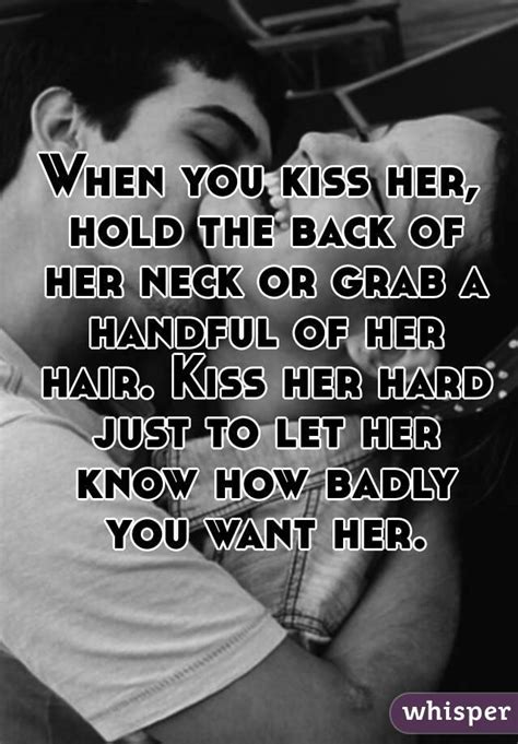 when you kiss her hold the back of her neck or grab a handful of her hair kiss her hard just
