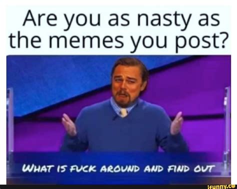 Are You As Nasty As The Memes You Post What Is Fuck Around And Find Out I