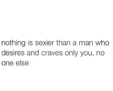 Nothing Is Sexier Than A Man Who Desires And Craves Only You No One Else