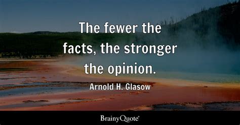 The Fewer The Facts The Stronger The Opinion Arnold H Glasow