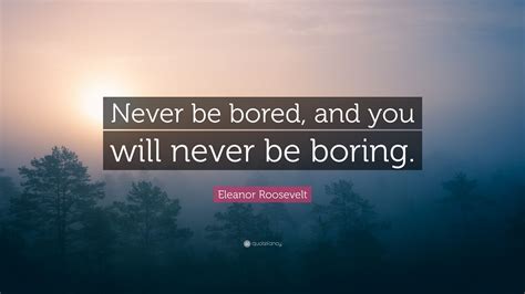 Eleanor Roosevelt Quote Never Be Bored And You Will Never Be Boring