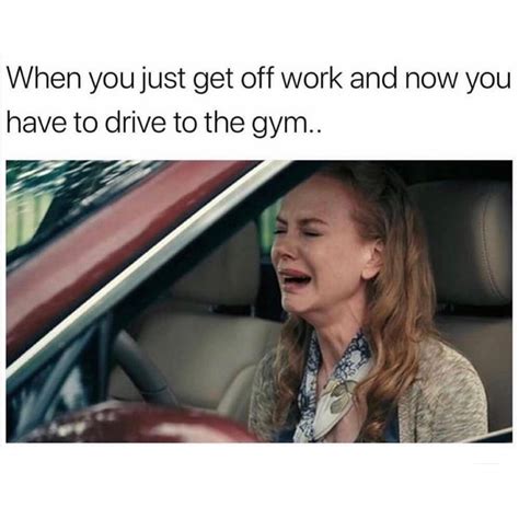 When You Just Get Off Work And Now You Have To Drive To The Gym Funny