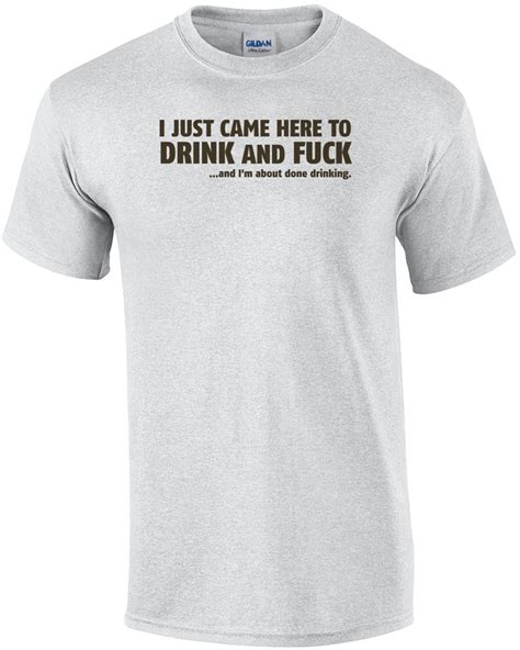 i just came here to drink and fuck and i m about done drinking t shirt ebay