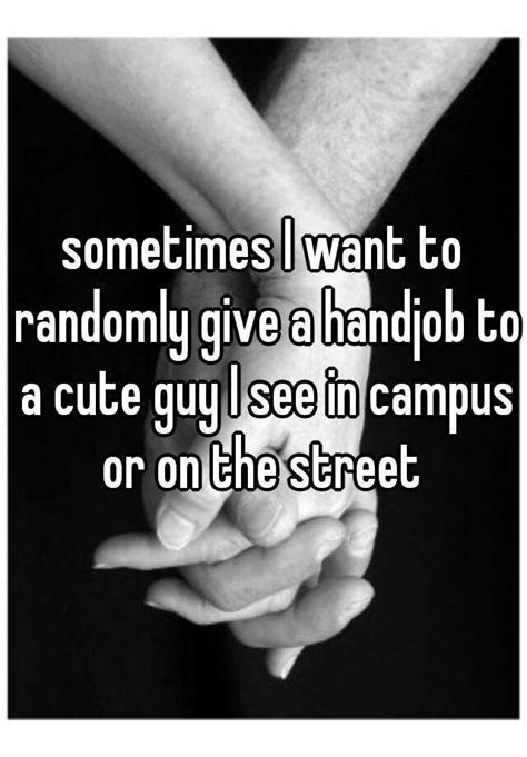 Sometimes I Want To Randomly Give A Handjob To A Cute Guy I See In Campus Or On The Street