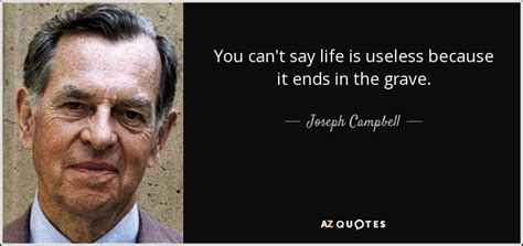 Joseph Campbell Quote You Cant Say Life Is Useless Because It Ends In