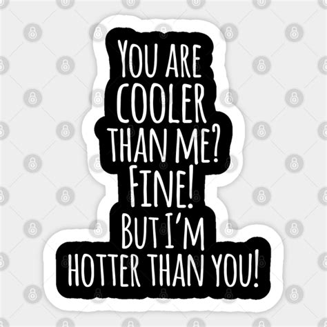 You Are Cooler Than Me Fine But Im Hotter Than You Funny Quotes