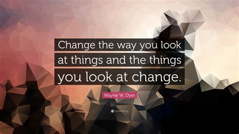 Wayne W Dyer Quote Change The Way You Look At Things And The Things