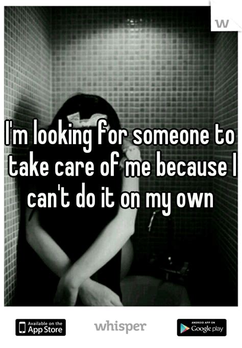 Im Looking For Someone To Take Care Of Me Because I Cant Do It On My Own