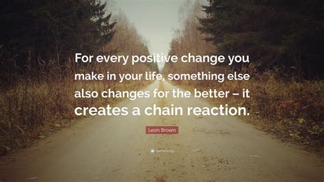 Leon Brown Quote For Every Positive Change You Make In Your Life