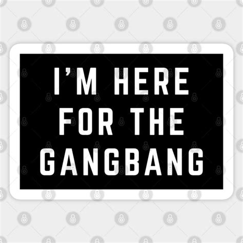 i m here for the gangbang im here for the gangbang sticker teepublic