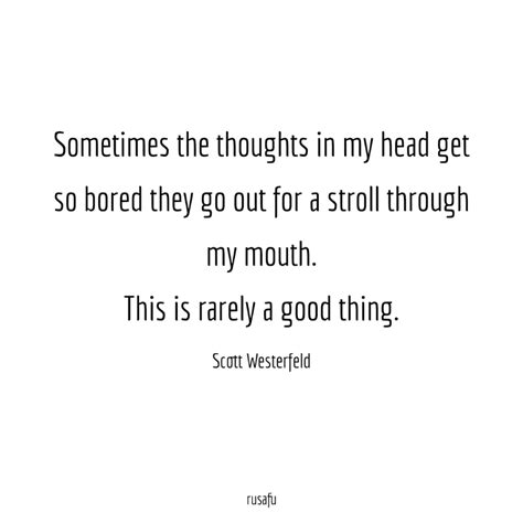 sometimes the thoughts in my head get so bored they go out for a stroll through my mouth this
