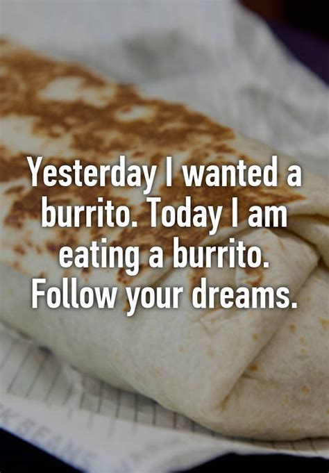 yesterday i wanted a burrito today i am eating a burrito follow your dreams