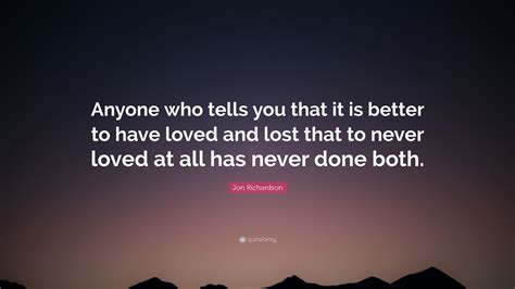 Check spelling or type a new query. Jon Richardson Quote: "Anyone who tells you that it is better to have loved and lost that to ...