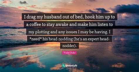 I Drag My Husband Out Of Bed Hook Him Up To A Coffee To Stay Awake An Quote By Violet Duke