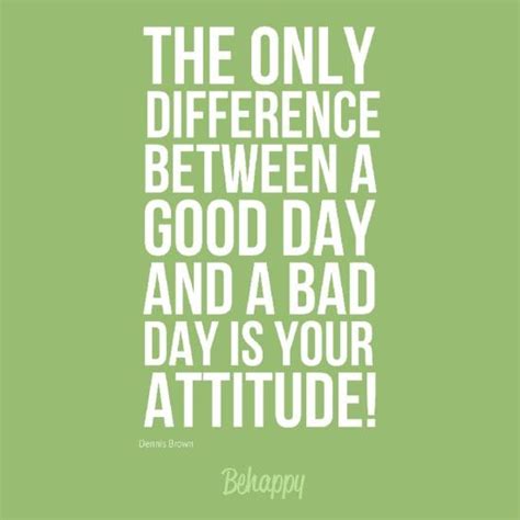 The Only Difference Between A Good Day And A Bad Day Is
