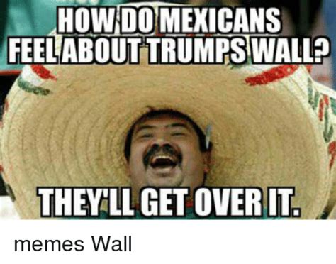 How Do Mexicans Feel About Trumps Wall They Llagetoverit Memes Wall