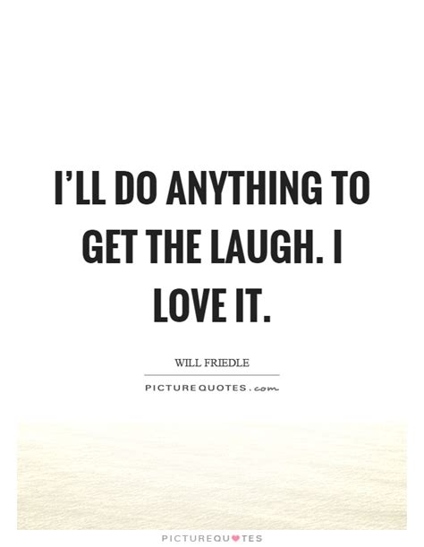 Ill Do Anything To Get The Laugh I Love It Picture Quotes