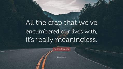 Emilio Estevez Quote All The Crap That Weve Encumbered Our Lives