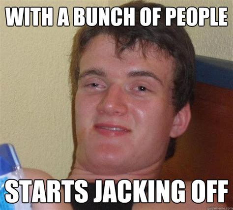 With A Bunch Of People Starts Jacking Off Guy Quickmeme