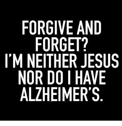 Forgive And Forget Im Neither Jesus Nor Do I Have Alzheimers Jesus