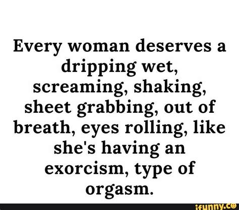 Every Woman Deserves A Dripping Wet Screaming Shaking Sheet Grabbing Out Of Breath Eyes