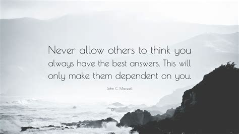 John C Maxwell Quote Never Allow Others To Think You Always Have The