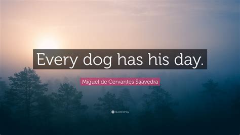 Miguel De Cervantes Saavedra Quote “every Dog Has His Day”