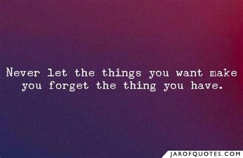 never let the things you want make you forget the thing you have let it be words make it